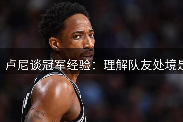 卢尼谈冠军经验：理解队友处境是帮助成长的关键