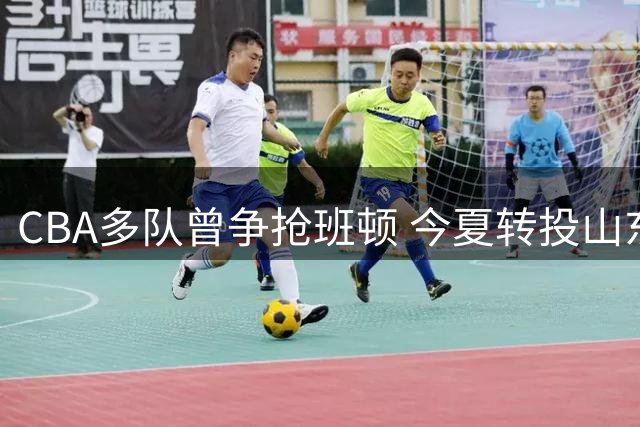 CBA多队曾争抢班顿 今夏转投山东男篮麾下